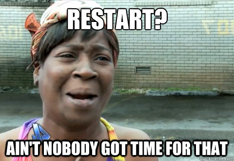 Restart? Ain't nobody got time for that  aint nobody got time