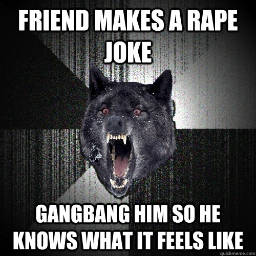 Friend makes a rape joke Gangbang him so he knows what it feels like  Insanity Wolf