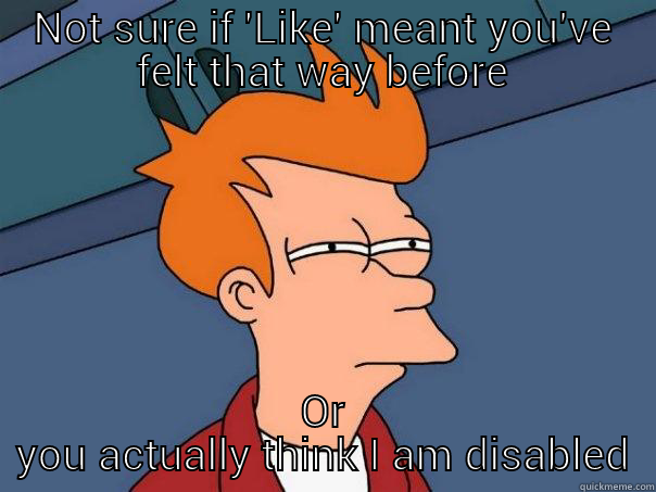 NOT SURE IF 'LIKE' MEANT YOU'VE FELT THAT WAY BEFORE OR YOU ACTUALLY THINK I AM DISABLED Futurama Fry