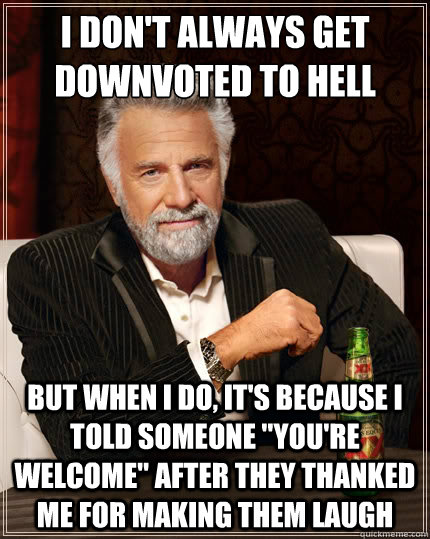 I don't always get downvoted to hell But when i do, it's because i told someone 