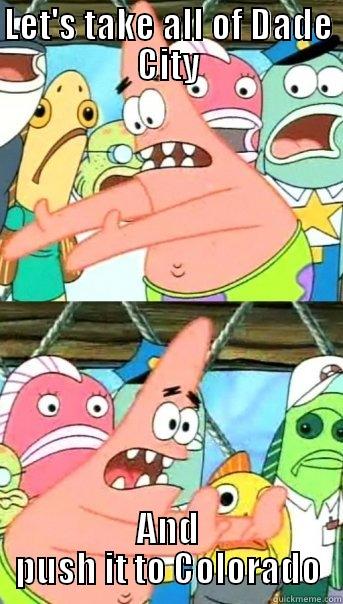 LET'S TAKE ALL OF DADE CITY AND PUSH IT TO COLORADO Push it somewhere else Patrick