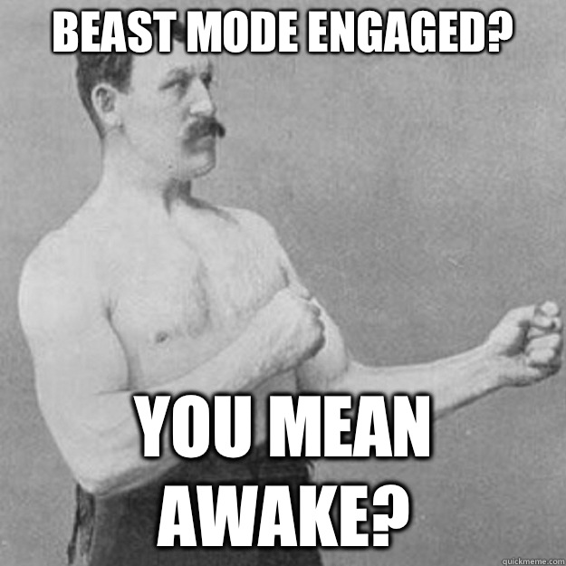 Beast mode engaged?  YOU MEAN AWAKE?  overly manly man