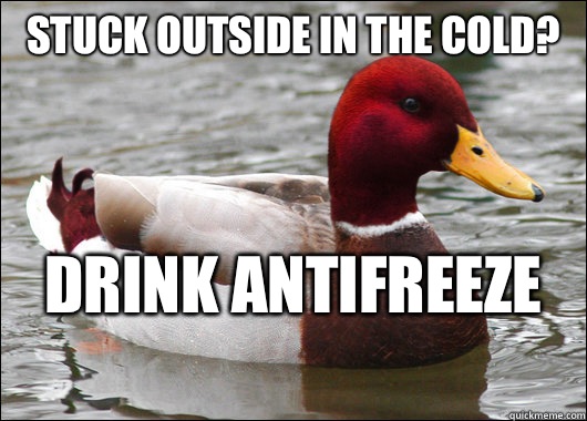 Stuck outside in the cold? 

Drink antifreeze 
  Malicious Advice Mallard