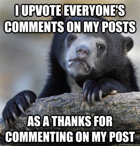 I upvote everyone's comments on my posts as a thanks for commenting on my post - I upvote everyone's comments on my posts as a thanks for commenting on my post  Confession Bear