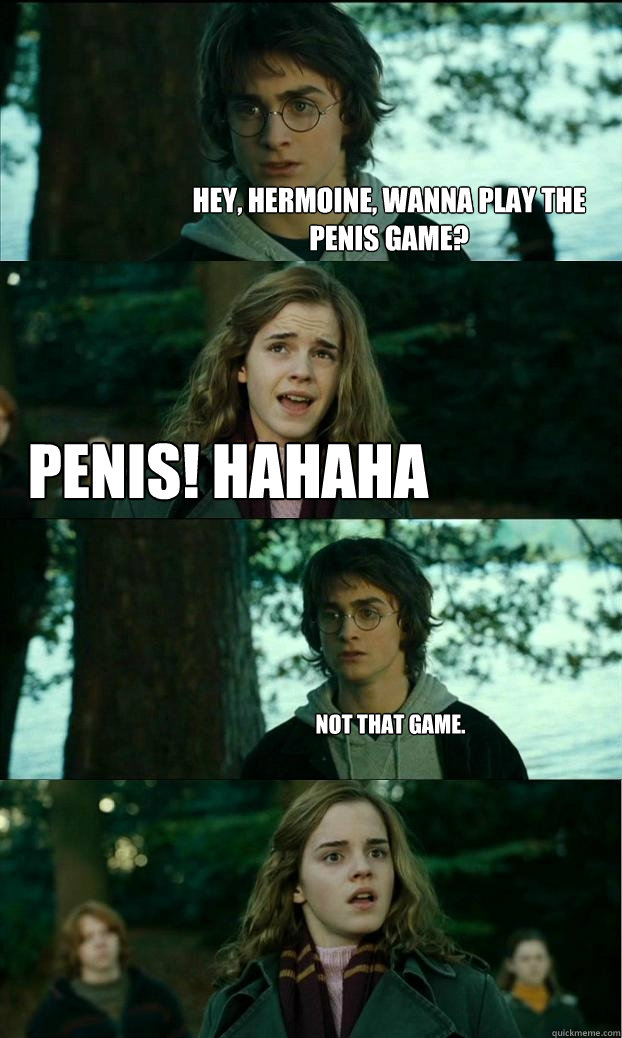 hey, hermoine, wanna play the penis game? Penis! hahaha not that game.  Horny Harry