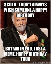 Scilla...I don't always wish someone a happy birthday But when i do, i use a meme..happy birthday thug   Happy birthday