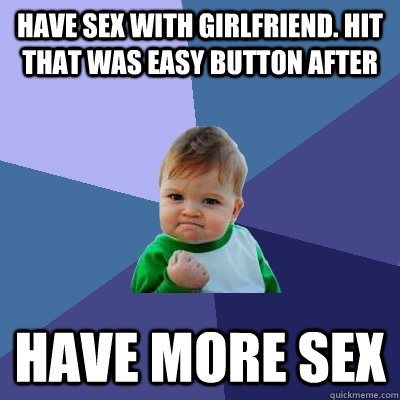 Have sex with girlfriend. Hit that was easy button after have more sex  Success Kid