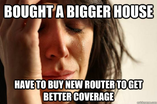 Bought a bigger house have to buy new router to get better coverage  First World Problems