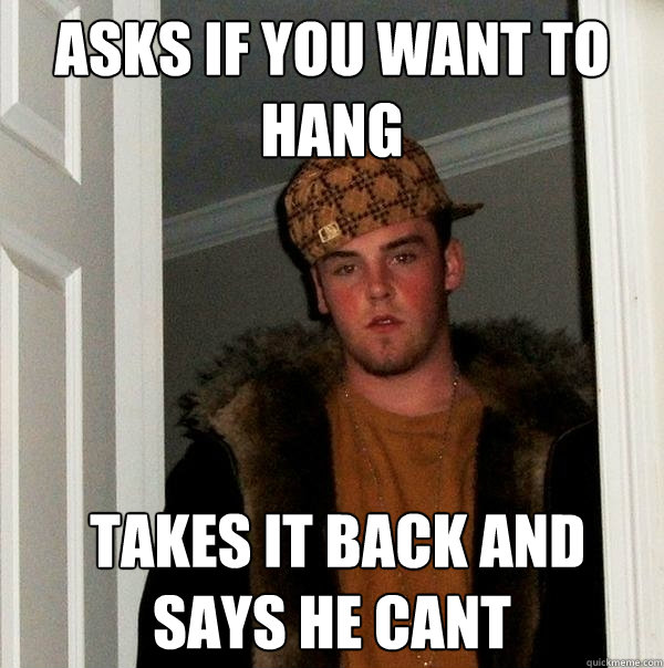 Asks if you want to hang  Takes it back and says he cant - Asks if you want to hang  Takes it back and says he cant  Scumbag Steve