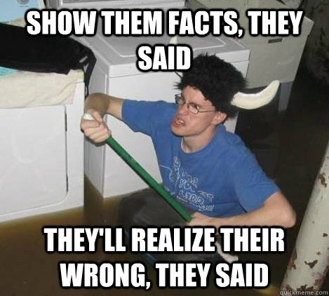 show them facts, they said They'll realize their wrong, they said  They said
