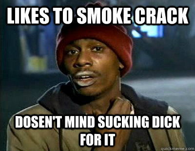 Likes to smoke crack Dosen't mind sucking dick for it - Likes to smoke crack Dosen't mind sucking dick for it  Tyrone Biggums