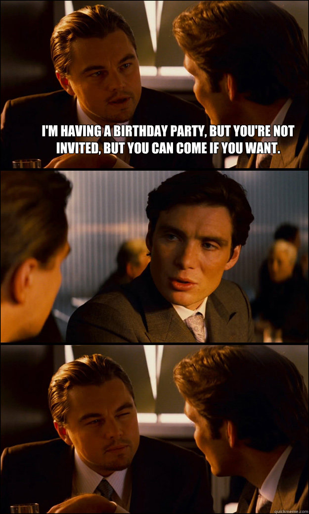 I'm having a birthday party, but you're not invited, but you can come if you want.   - I'm having a birthday party, but you're not invited, but you can come if you want.    Inception