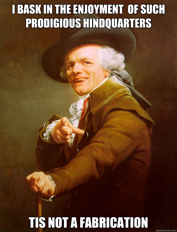 I bask in the enjoyment  of such prodigious hindquarters tis not a fabrication  Joseph Ducreux