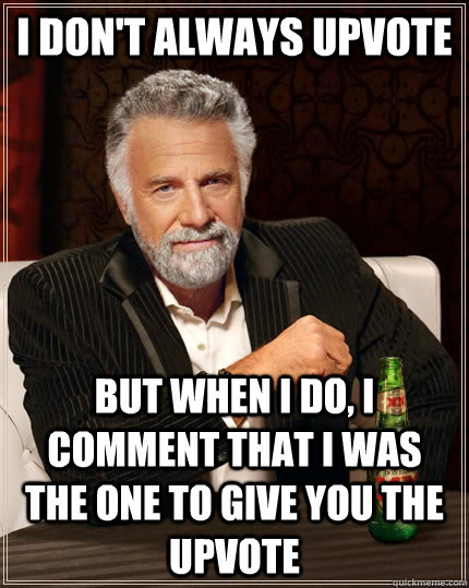 I don't always upvote but when I do, I comment that I was the one to give you the upvote  The Most Interesting Man In The World
