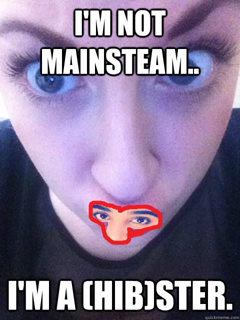 I'm not mainsteam.. I'm a (Hib)ster.  Hipster