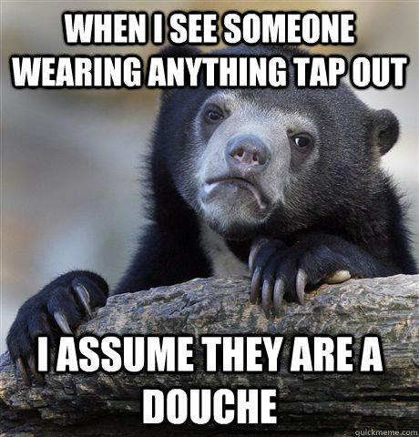 When I see someone wearing anything Tap Out I assume they are a douche  Confession Bear