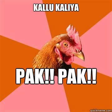 KALLU KALIYA PAK!! PAK!! 
PAKKAKA - KALLU KALIYA PAK!! PAK!! 
PAKKAKA  Anti-Joke Chicken