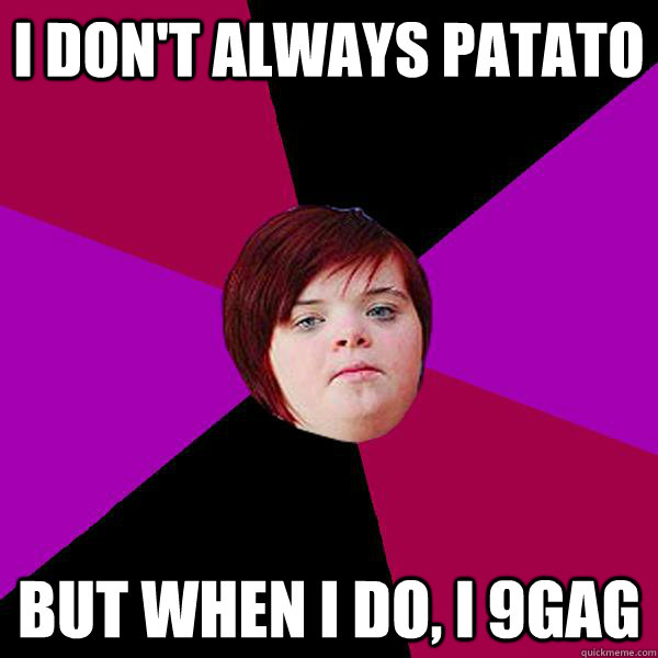 I don't always patato but when i do, I 9gag  Potato Girl