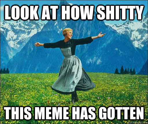Look at how shitty  this meme has gotten  Look at all