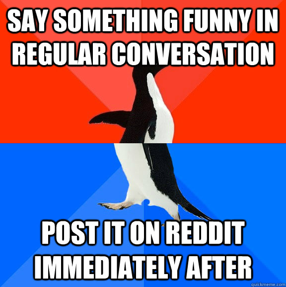 Say something funny in regular conversation post it on reddit immediately after  Socially Awesome Awkward Penguin