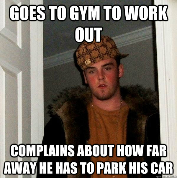 goes to gym to work out complains about how far away he has to park his car  Scumbag Steve