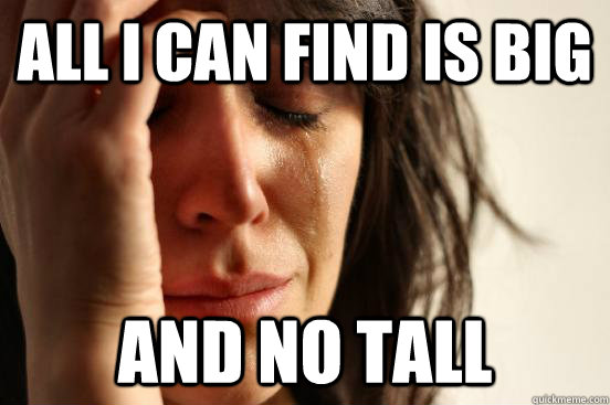 all i can find is big and no tall - all i can find is big and no tall  First World Problems