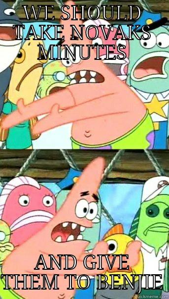 WE SHOULD TAKE NOVAKS MINUTES AND GIVE THEM TO BENJIE Push it somewhere else Patrick