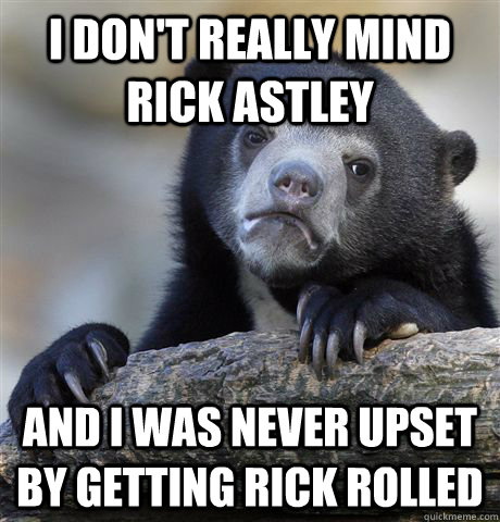 I don't really mind Rick Astley and I was never upset by getting rick rolled - I don't really mind Rick Astley and I was never upset by getting rick rolled  Confession Bear