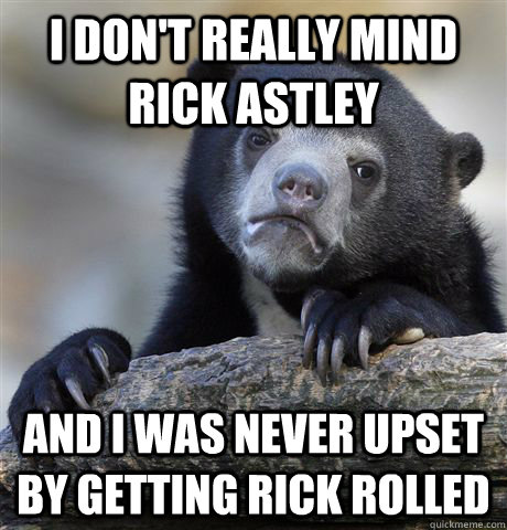 I don't really mind Rick Astley and I was never upset by getting rick rolled  Confession Bear