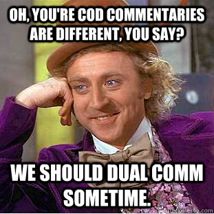 Oh, you're cod commentaries are different, you say? We should dual comm sometime.  Psychotic Willy Wonka