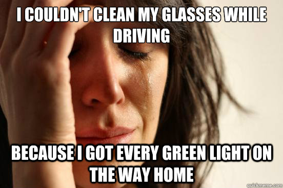 I couldn't clean my glasses while driving Because i got every green light on the way home  First World Problems