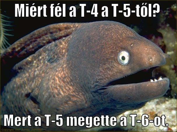   MIÉRT FÉL A T-4 A T-5-TŐL?     MERT A T-5 MEGETTE A T-6-OT.   Bad Joke Eel