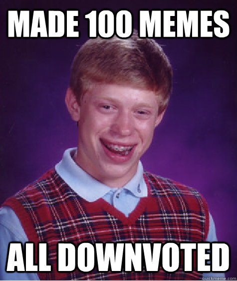 Made 100 memes all downvoted  Bad Luck Brian