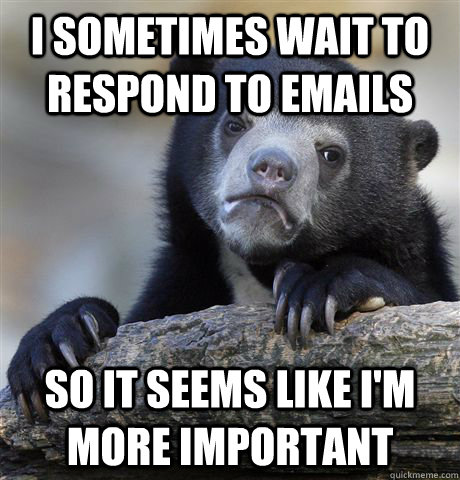 I sometimes Wait to respond to emails So it seems like i'm more important  - I sometimes Wait to respond to emails So it seems like i'm more important   Confession Bear