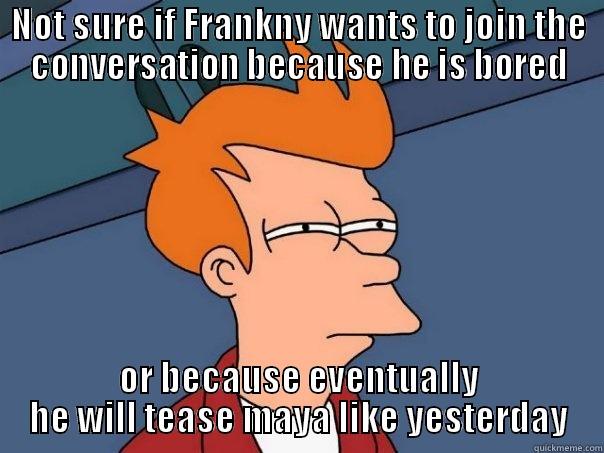 NOT SURE IF FRANKNY WANTS TO JOIN THE CONVERSATION BECAUSE HE IS BORED OR BECAUSE EVENTUALLY HE WILL TEASE MAYA LIKE YESTERDAY Futurama Fry