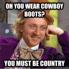 Oh you wear cowboy boots? you must be country  WILLY WONKA SARCASM