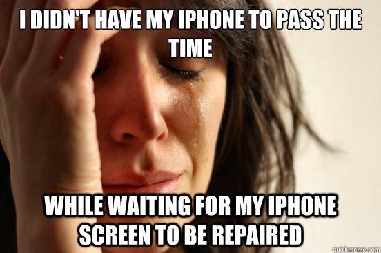 I didn't have my iphone to pass the time while waiting for my iphone screen to be repaired  First World Problems