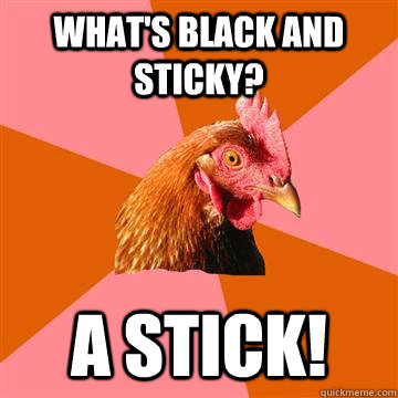 What's black and sticky? A stick!  Anti-Joke Chicken
