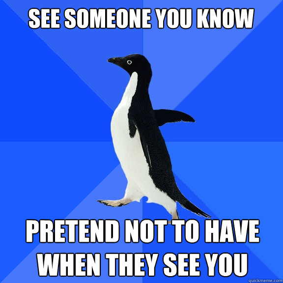 see someone you know pretend not to have when they see you  Socially Awkward Penguin