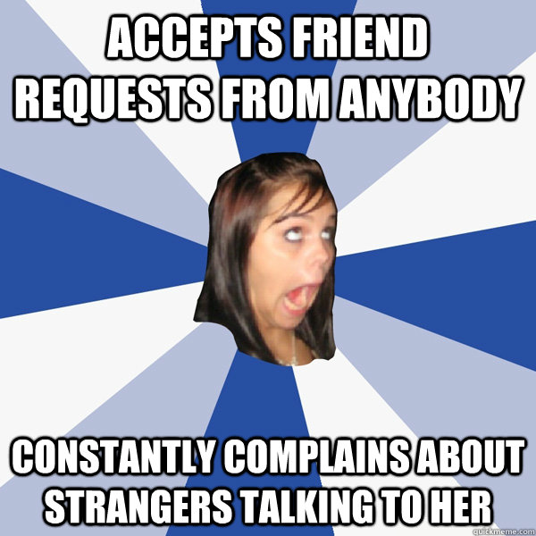 accepts friend requests from anybody constantly complains about strangers talking to her  Annoying Facebook Girl