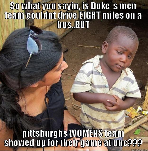 SO WHAT YOU SAYIN, IS DUKE`S MEN TEAM COULDNT DRIVE EIGHT MILES ON A BUS..BUT PITTSBURGHS WOMENS TEAM SHOWED UP FOR THEIR GAME AT UNC??? Skeptical Third World Kid