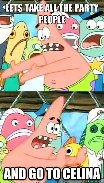 Lets take all the party people and go to Celina  Push it somewhere else Patrick