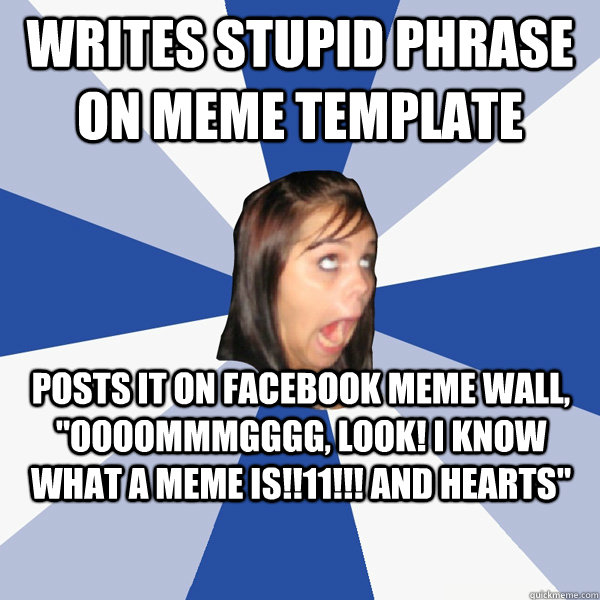 Writes stupid phrase on meme template posts it on Facebook meme wall, 