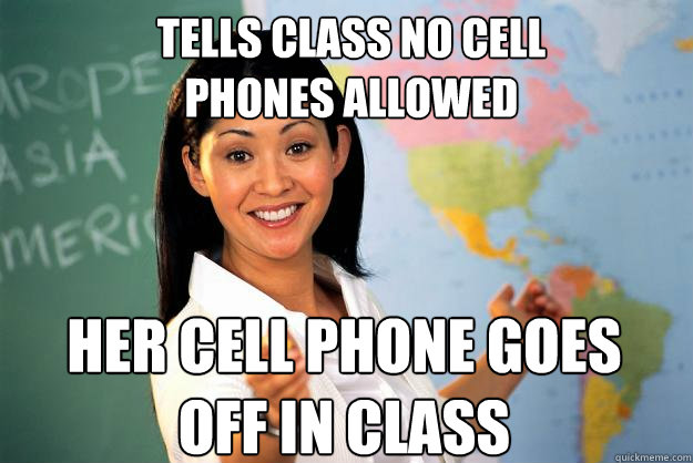 Tells class no cell 
phones ALLOWED her cell phone goes off in class - Tells class no cell 
phones ALLOWED her cell phone goes off in class  Unhelpful High School Teacher