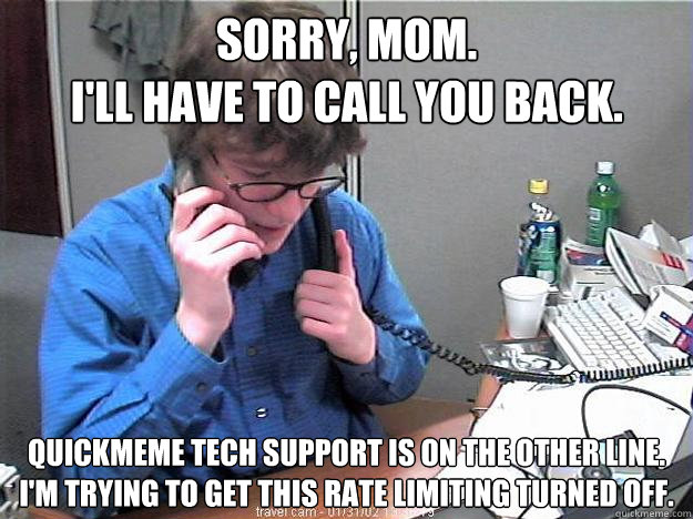 Sorry, mom.
I'll have to call you back. quickmeme tech support is on the other line.
i'm trying to get this rate limiting turned off.  Phone Guy