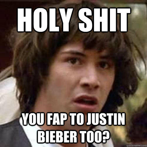 HOLY SHIT you fap to justin bieber too? - HOLY SHIT you fap to justin bieber too?  conspiracy keanu