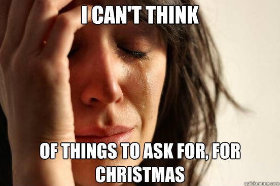 i can't think of things to ask for, for christmas  First World Problems
