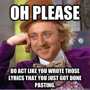 Oh please do act like you wrote those lyrics that you just got done pasting. - Oh please do act like you wrote those lyrics that you just got done pasting.  Condescending Wonka