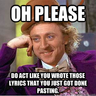 Oh please do act like you wrote those lyrics that you just got done pasting.  Condescending Wonka