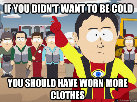 If you didn't want to be cold you should have worn more clothes  Captain Hindsight